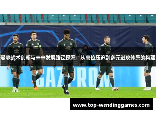 曼联战术创新与未来发展路径探索：从高位压迫到多元进攻体系的构建