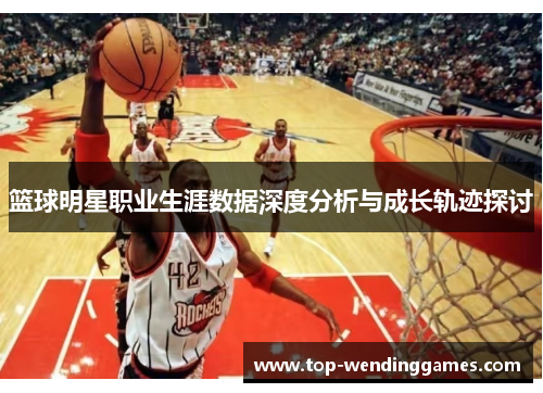 篮球明星职业生涯数据深度分析与成长轨迹探讨