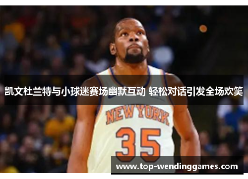 凯文杜兰特与小球迷赛场幽默互动 轻松对话引发全场欢笑