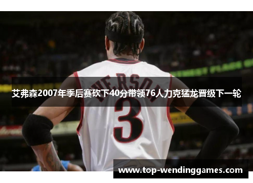 艾弗森2007年季后赛砍下40分带领76人力克猛龙晋级下一轮