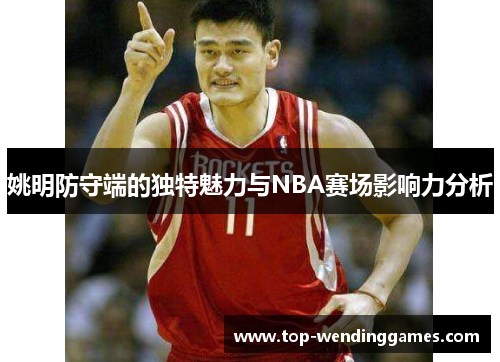 姚明防守端的独特魅力与NBA赛场影响力分析