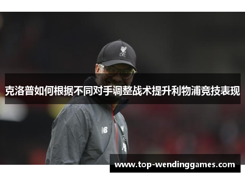 克洛普如何根据不同对手调整战术提升利物浦竞技表现