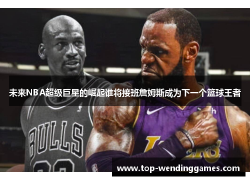 未来NBA超级巨星的崛起谁将接班詹姆斯成为下一个篮球王者