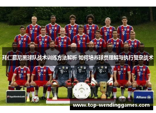 拜仁慕尼黑球队战术训练方法解析 如何培养球员理解与执行复杂战术
