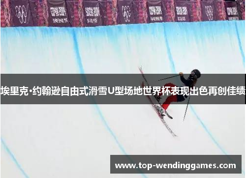 埃里克·约翰逊自由式滑雪U型场地世界杯表现出色再创佳绩