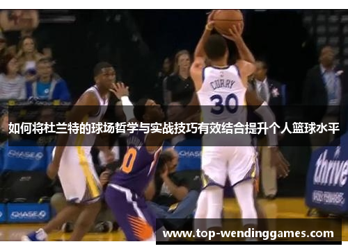 如何将杜兰特的球场哲学与实战技巧有效结合提升个人篮球水平