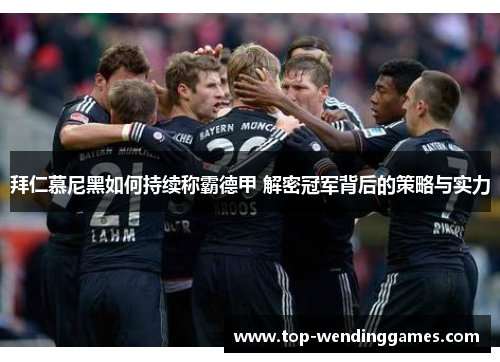 拜仁慕尼黑如何持续称霸德甲 解密冠军背后的策略与实力