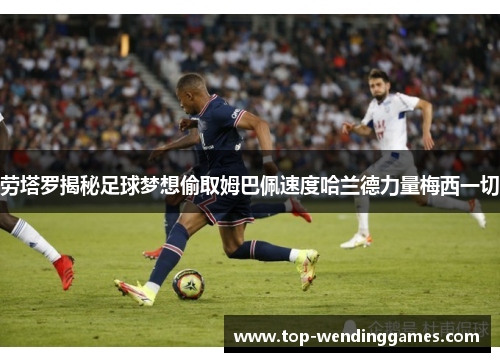 劳塔罗揭秘足球梦想偷取姆巴佩速度哈兰德力量梅西一切