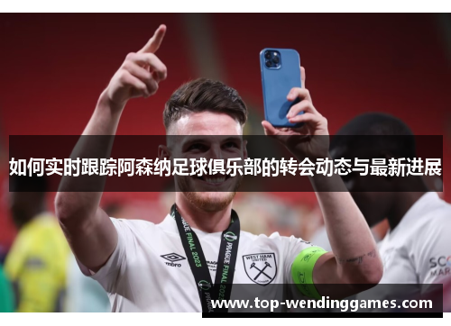 如何实时跟踪阿森纳足球俱乐部的转会动态与最新进展