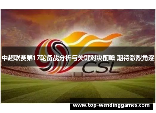 中超联赛第17轮备战分析与关键对决前瞻 期待激烈角逐