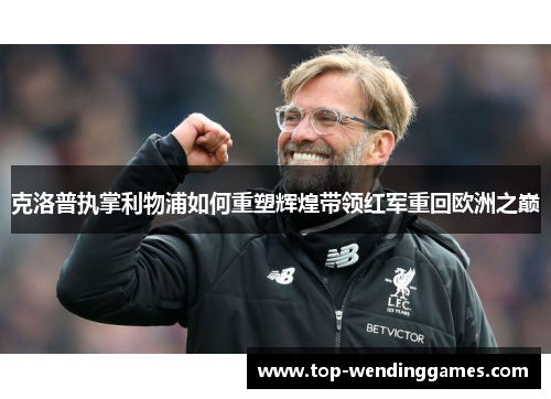 克洛普执掌利物浦如何重塑辉煌带领红军重回欧洲之巅