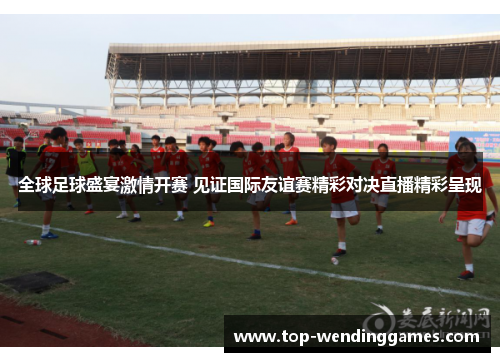 全球足球盛宴激情开赛 见证国际友谊赛精彩对决直播精彩呈现