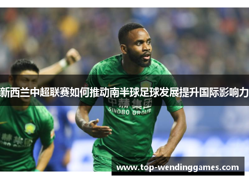 新西兰中超联赛如何推动南半球足球发展提升国际影响力