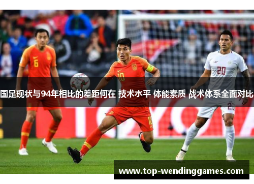 国足现状与94年相比的差距何在 技术水平 体能素质 战术体系全面对比