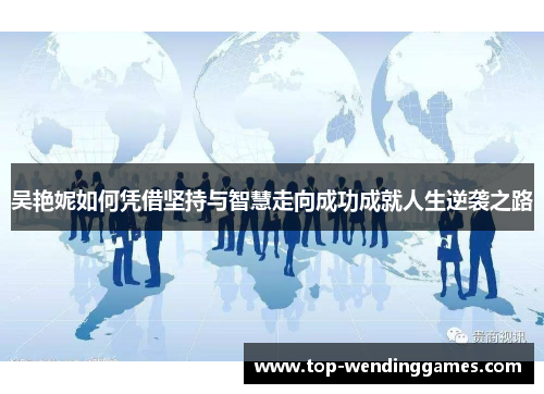 吴艳妮如何凭借坚持与智慧走向成功成就人生逆袭之路