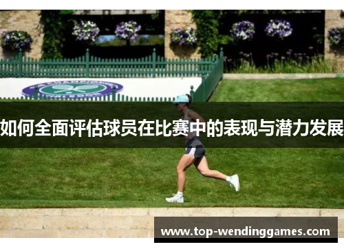 如何全面评估球员在比赛中的表现与潜力发展