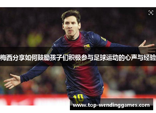 梅西分享如何鼓励孩子们积极参与足球运动的心声与经验