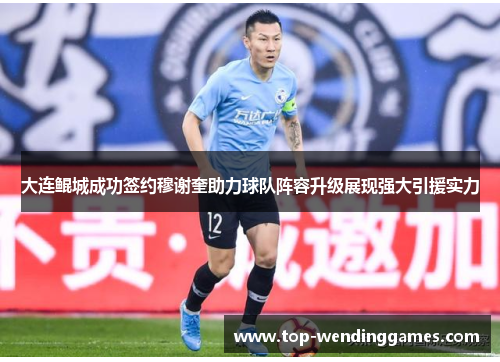 大连鲲城成功签约穆谢奎助力球队阵容升级展现强大引援实力