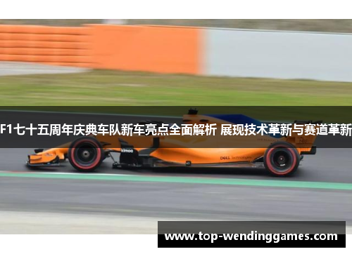 F1七十五周年庆典车队新车亮点全面解析 展现技术革新与赛道革新