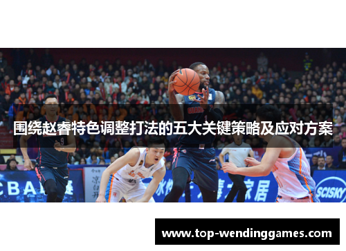 围绕赵睿特色调整打法的五大关键策略及应对方案