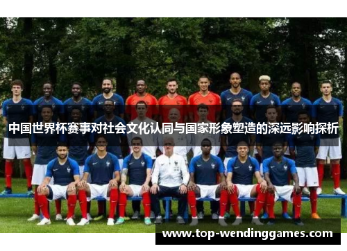 中国世界杯赛事对社会文化认同与国家形象塑造的深远影响探析