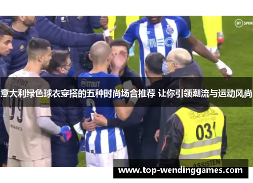 意大利绿色球衣穿搭的五种时尚场合推荐 让你引领潮流与运动风尚