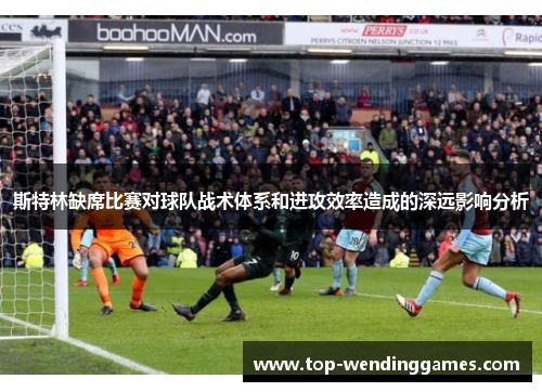 斯特林缺席比赛对球队战术体系和进攻效率造成的深远影响分析 斯特林缺席比赛对球队战术体系和进攻效率造成的深远影响分析