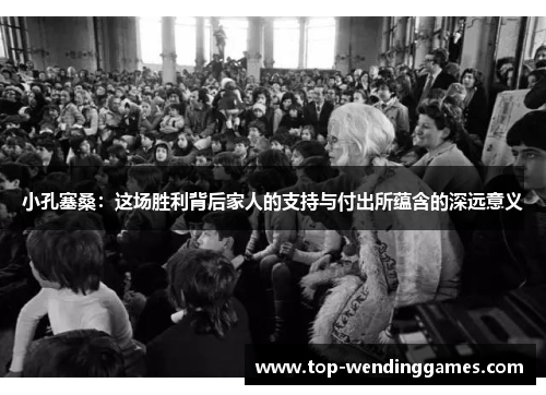 小孔塞桑：这场胜利背后家人的支持与付出所蕴含的深远意义