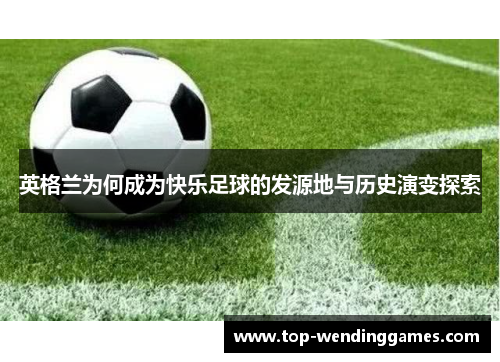 英格兰为何成为快乐足球的发源地与历史演变探索