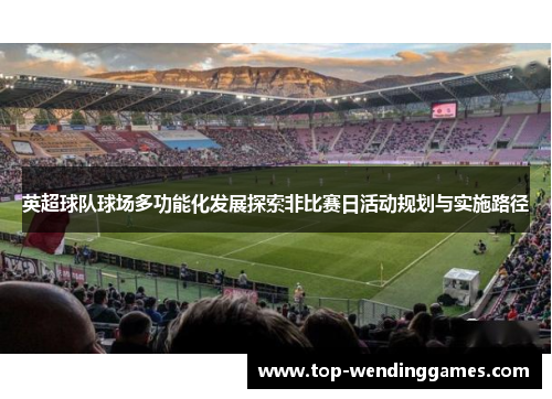 英超球队球场多功能化发展探索非比赛日活动规划与实施路径