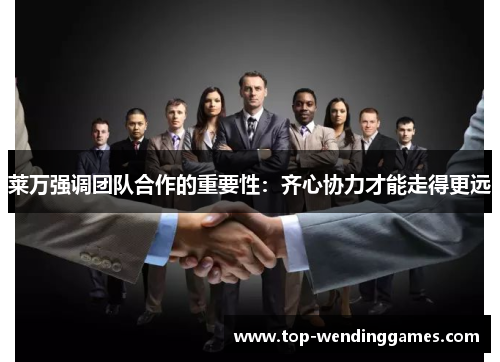 莱万强调团队合作的重要性:齐心协力才能走得更远 莱万强调团队合作的重要性:齐心协力才能走得更远