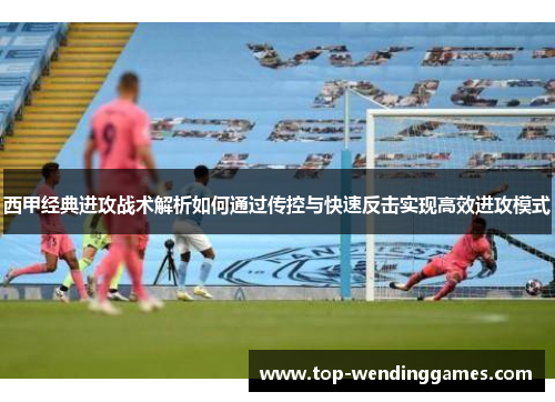 西甲经典进攻战术解析如何通过传控与快速反击实现高效进攻模式