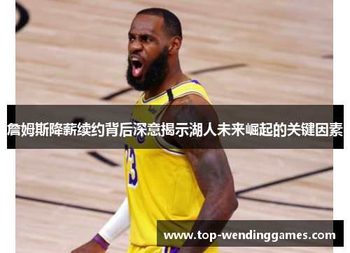 詹姆斯降薪续约背后深意揭示湖人未来崛起的关键因素 詹姆斯降薪续约背后深意揭示湖人未来崛起的关键因素