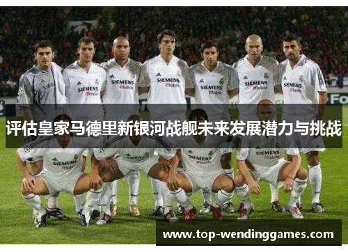 评估皇家马德里新银河战舰未来发展潜力与挑战 评估皇家马德里新银河战舰未来发展潜力与挑战