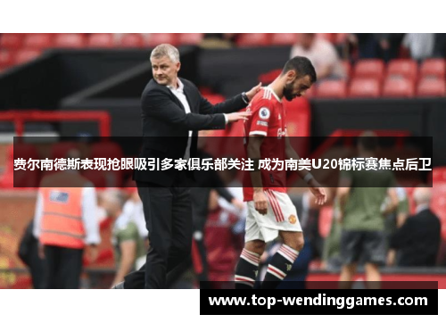 费尔南德斯表现抢眼吸引多家俱乐部关注 成为南美U20锦标赛焦点后卫 费尔南德斯表现抢眼吸引多家俱乐部关注 成为南美U20锦标赛焦点后卫