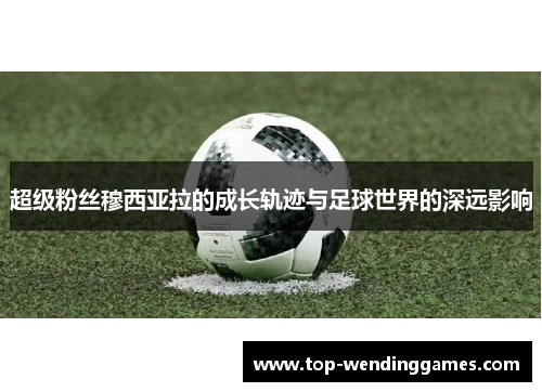 超级粉丝穆西亚拉的成长轨迹与足球世界的深远影响