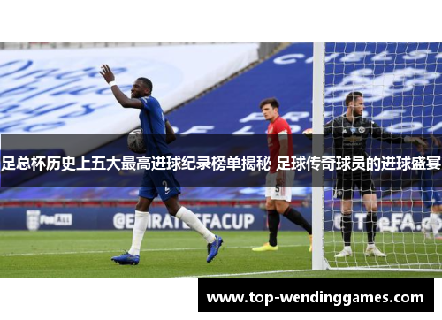 足总杯历史上五大最高进球纪录榜单揭秘 足球传奇球员的进球盛宴 足总杯历史上五大最高进球纪录榜单揭秘 足球传奇球员的进球盛宴