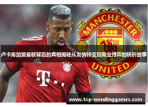 卢卡库加盟曼联背后的真相揭秘从友情转变到商业博弈的转折故事 卢卡库加盟曼联背后的真相揭秘从友情转变到商业博弈的转折故事