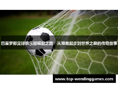 巴塞罗那足球俱乐部崛起之路：从艰难起步到世界之巅的传奇故事