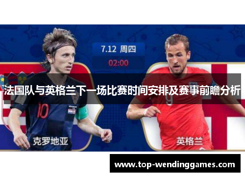 法国队与英格兰下一场比赛时间安排及赛事前瞻分析