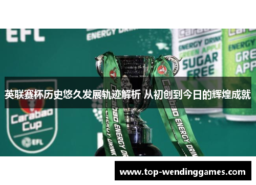 英联赛杯历史悠久发展轨迹解析 从初创到今日的辉煌成就 英联赛杯历史悠久发展轨迹解析 从初创到今日的辉煌成就