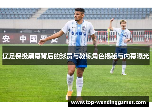 辽足保级黑幕背后的球员与教练角色揭秘与内幕曝光 辽足保级黑幕背后的球员与教练角色揭秘与内幕曝光