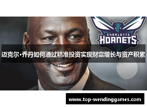 迈克尔·乔丹如何通过精准投资实现财富增长与资产积累 迈克尔·乔丹如何通过精准投资实现财富增长与资产积累