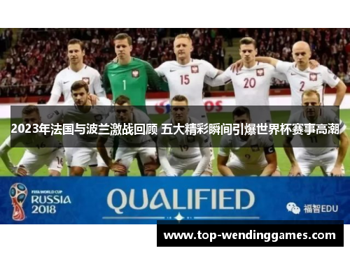 2023年法国与波兰激战回顾 五大精彩瞬间引爆世界杯赛事高潮 2023年法国与波兰激战回顾 五大精彩瞬间引爆世界杯赛事高潮