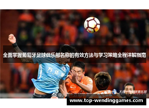 全面掌握葡萄牙足球俱乐部名称的有效方法与学习策略全程详解指南 全面掌握葡萄牙足球俱乐部名称的有效方法与学习策略全程详解指南