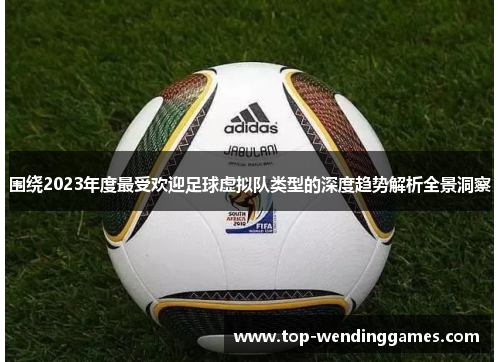 围绕2023年度最受欢迎足球虚拟队类型的深度趋势解析全景洞察 围绕2023年度最受欢迎足球虚拟队类型的深度趋势解析全景洞察
