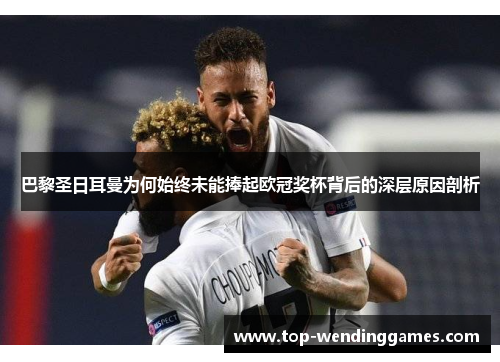 巴黎圣日耳曼为何始终未能捧起欧冠奖杯背后的深层原因剖析 巴黎圣日耳曼为何始终未能捧起欧冠奖杯背后的深层原因剖析