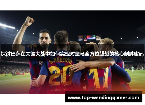 探讨巴萨在关键大战中如何实现对皇马全方位超越的核心制胜密码 探讨巴萨在关键大战中如何实现对皇马全方位超越的核心制胜密码
