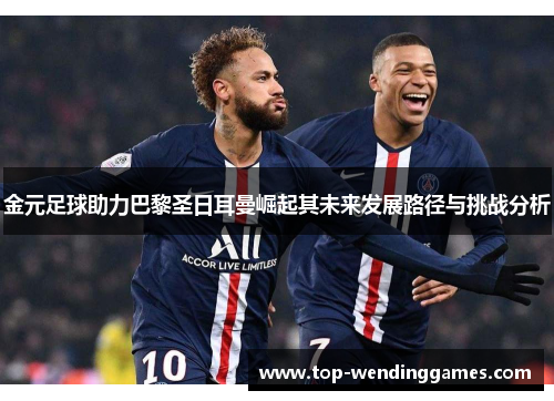 金元足球助力巴黎圣日耳曼崛起其未来发展路径与挑战分析