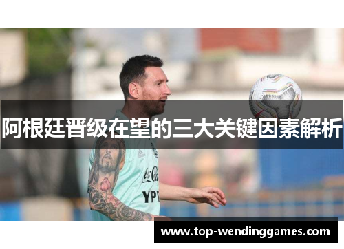 阿根廷晋级在望的三大关键因素解析